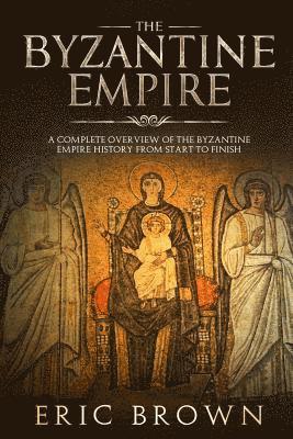 Eric Brown - The Byzantine Empire: A Complete Overview Of The Byzantine Empire History from Start to Finish, Häftad