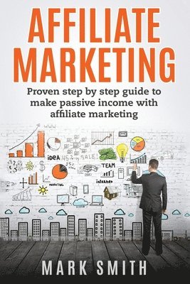 Mark Smith - Affiliate Marketing: Proven Step By Step Guide To Make Passive Income With Affiliate Marketing, Häftad