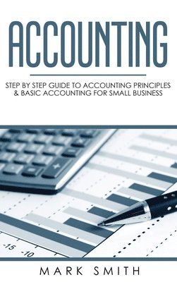 Mark Smith - Accounting: Step by Step Guide to Accounting Principles & Basic Accounting for Small Business, Inbunden