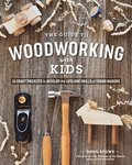 Guide to Woodworking with Kids: 15 Craft Projects to Develop the Lifelong Skills of Young Makers