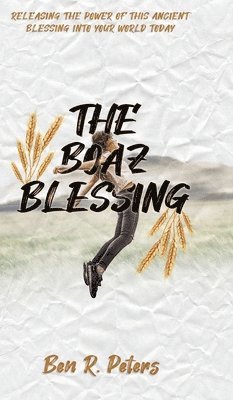 Ben R. Peters, Jeffrey Pelton - The Boaz Blessing: Releasing the Power of this Ancient Blessing into Your World Today, Inbunden