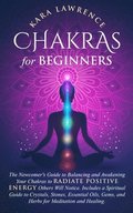 Chakras for Beginners The Newcomer's Guide to Awakening and Balancing Chakras. Radiate Positive Energy Others Will Notice. Includes a Spiritual Guide to Essential Oils, Gems and Herbs for Meditation