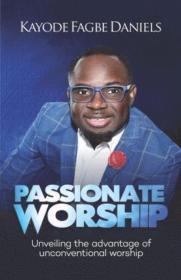 Kayode Fagbe Daniels - Passionate Worship: Unveiling the Advantage of Unconventional Worship, Häftad