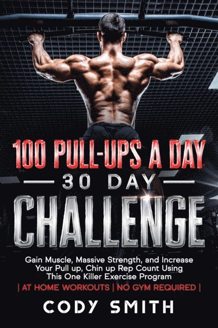 Cody Smith - 100 Pull-Ups a Day 30 Day Challenge: Gain Muscle, Massive Strength, and Increase Your Pull up, Chin up Rep Count Using This One Killer Exercise Program | at Home Workouts | No Gym Required, E-bok