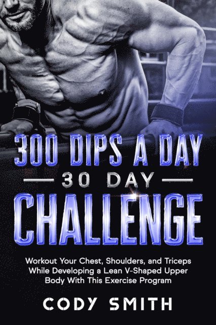 Cody Smith - 300 Dips a Day 30 Day Challenge: Workout Your Chest, Shoulders, and Triceps While Developing a Lean V-Shaped Upper Body With This Exercise Program, E-bok