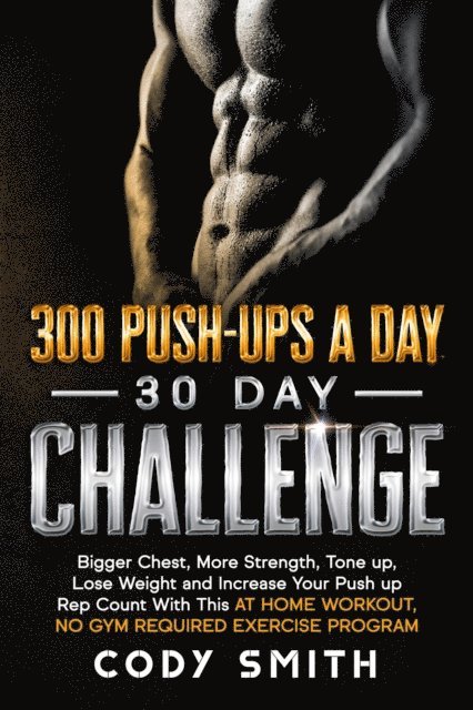 Cody Smith - 300 Push-Ups a Day 30 Day Challenge: Bigger Chest, More Strength, Tone up, Lose Weight and Increase Your Push up Rep Count With This at Home Workout, No Gym Required Exercise Program, E-bok
