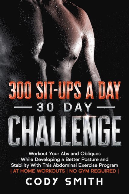 Cody Smith - 300 Sit-ups a Day 30 Day Challenge: Workout Your Abs and Obliques While Developing a Better Posture and Stability With This Abdominal Exercise Program | at Home Workouts | No Gym Required |, E-bok
