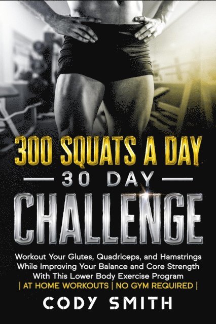 Cody Smith - 300 Squats a Day 30 Day Challenge: Workout Your Glutes, Quadriceps, and Hamstrings While Improving Your Balance and Core Strength With This Lower Body Exercise Program, E-bok