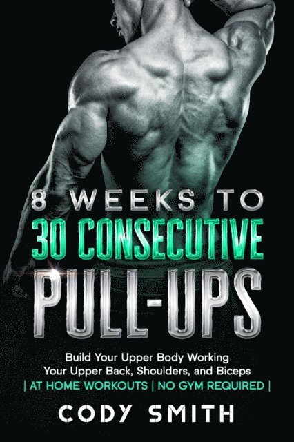 Cody Smith - 8 Weeks to 30 Consecutive Pull-Ups: Build Your Upper Body Working Your Upper Back, Shoulders, and Biceps | at Home Workouts | No Gym Required |, E-bok