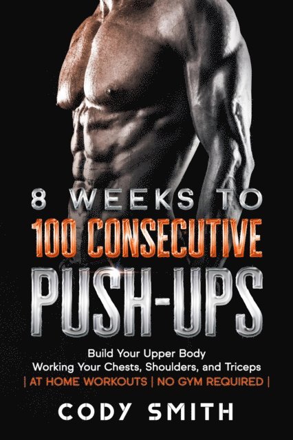 Cody Smith - 8 Weeks to 100 Consecutive Push-Ups: Build Your Upper Body Working Your Chests, Shoulders, and Triceps | at Home Workouts | No Gym Required |, E-bok