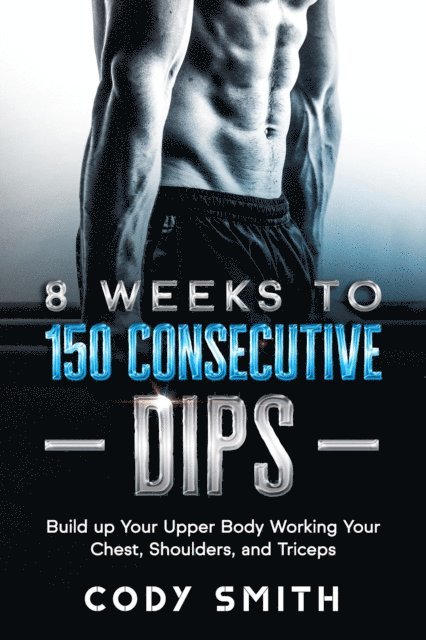 Cody Smith - 8 Weeks to 150 Consecutive Dips: Build up Your Upper Body Working Your Chest, Shoulders, and Triceps, E-bok