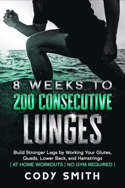 Cody Smith - 8 Weeks to 200 Consecutive Lunges: Build Stronger Legs by Working Your Glutes, Quads, Lower Back, and Hamstrings | at Home Workouts | No Gym Required |, E-bok