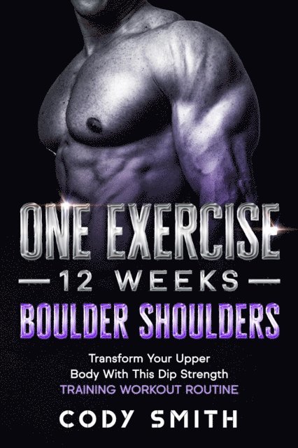 Cody Smith - One Exercise, 12 Weeks, Boulder Shoulders: Transform Your Upper Body With This Dip Strength Training Workout Routine, E-bok
