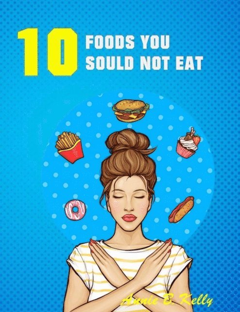 Annie B. Kelly - 10 Foods you Should not Eat, E-bok