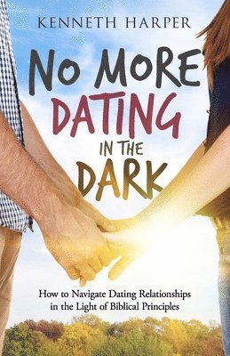 Kenneth Harper - No More Dating in the Dark: How to Navigate Dating Relationships in the Light of Biblical Principles, Häftad