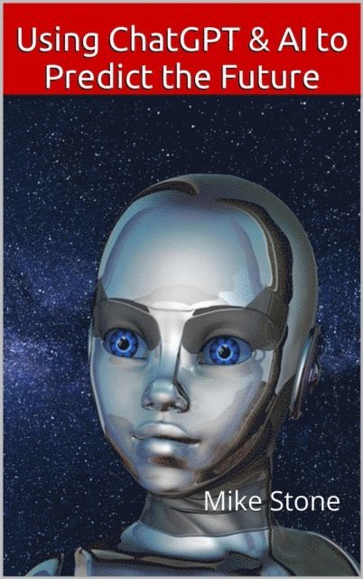 Mike Stone - Using ChatGPT & AI to Predict the Future: How to Discern the Truth, Forecast the Future & Always Be Right, E-bok