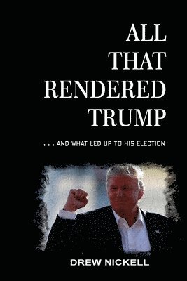 Drew Nickell - All That Rendered Trump... And What Led Up to His Election, Häftad