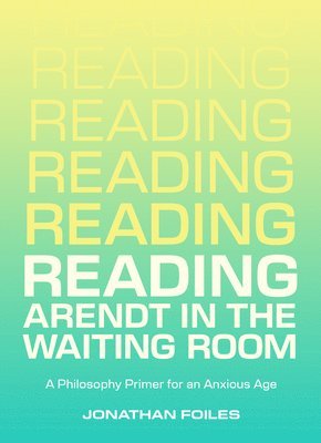 Jonathan Foiles - Reading Arendt in the Waiting Room: A Philosophy Primer for an Anxious Age, Häftad