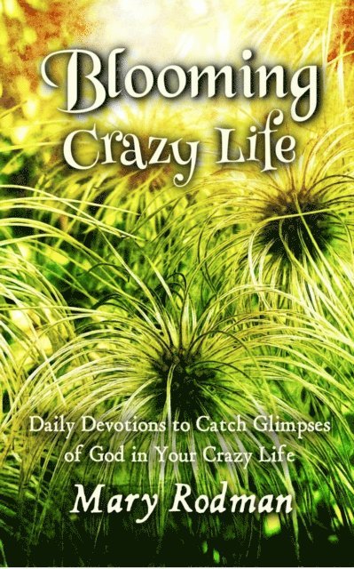 Mary Rodman - Blooming Crazy Life: Daily Devotions to Catch Glimpses of God in your Crazy Life, E-bok