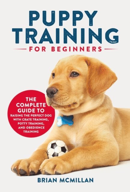 Brian McMillan - Puppy Training for Beginners: The Complete Guide to Raising the Perfect Dog with Crate Training, Potty Training, and Obedience Training, E-bok
