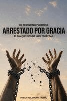 Pastor Alejandro Treviño - ARRESTADO POR GRACIA ¡El Dia Que Dios Me Hizo Tropezar!, Häftad