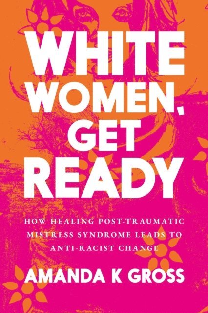 Amanda K Gross - White Women, Get Ready: How Healing Post-Traumatic Mistress Syndrome Leads to Anti-Racist Change, E-bok