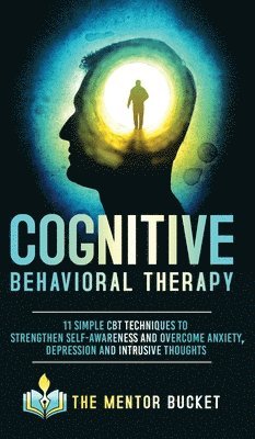 The Mentor Bucket - Cognitive Behavioral Therapy - 11 Simple CBT Techniques to Strengthen Self-Awareness and Overcome Anxiety, Depression and Intrusive Thoughts, Inbunden