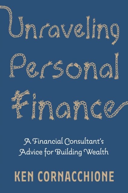 Ken Cornacchione - Unraveling Personal Finance: A Financial Consultant's Advice for Building Wealth, E-bok