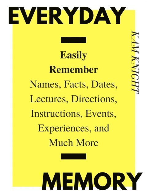 Kam Knight - Everyday Memory: Easily Remember Names, Facts, Dates, Lectures, Directions, Instructions, Events, Experiences, and Much More, E-bok