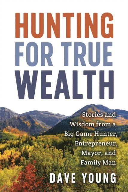 Dave Young - Hunting for True Wealth: Stories and Wisdom from a Big Game Hunter, Entrepreneur, Mayor, and Family Man, E-bok