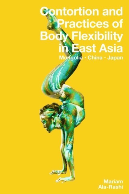 Mariam Ala-Rashi - Contortion and Practices of Body Flexibility in East Asia: Mongolia, China, Japan, E-bok
