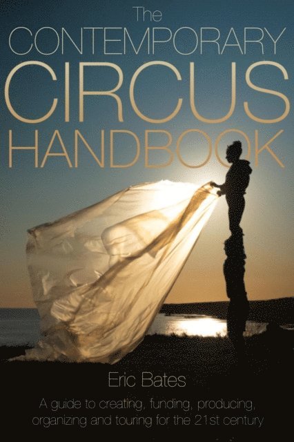 Eric Bates - Contemporary Circus Handbook: A Guide to Creating, Funding, Producing, Organizing and Touring Shows for the 21st Century, E-bok
