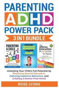 Parenting ADHD Power Pack 3 In 1 Bundle - Unlocking Your Child's Full Potential By Mastering Special Education, Defusing Explosive Behaviors, and Creating a Drama-Free Home