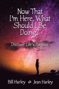 Now That I'm Here, What Should I Be Doing? Discover Life's Purpose