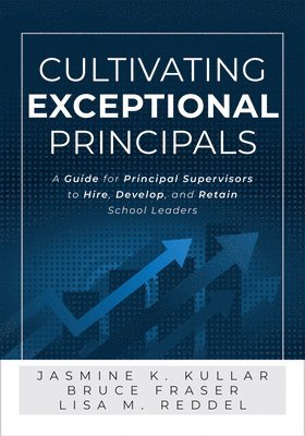 Bruce Fraser, Jasimine K. Kullar - Cultivating Exceptional Principals: A Guide for Principal Supervisors to Hire, Develop, and Retain School Leaders (Equip Principal Supervisors to Deve, Häftad
