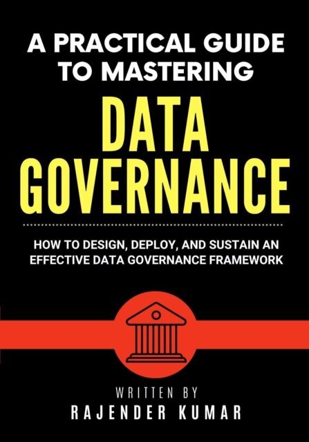 Rajender Kumar - Practical Guide to Mastering Data Governance: How to Design, Deploy, and Sustain an Effective Data Governance Framework, E-bok