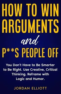 Jordan Elliott - How to Win Arguments and P**s People Off. You Don't Have to Be Smarter to Be Right. Use Creative Critical Thinking. Reframe with Logic and Humor., Häftad. Tillgänglighet: Lägg i varukorg