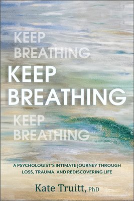 Kate Truitt - Keep Breathing: A Psychologist's Intimate Journey Through Loss, Trauma, and Rediscovering Life, Inbunden