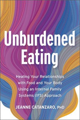 Jeanne Catanzaro - Unburdened Eating: Healing Your Relationships with Food and Your Body Using an Internal Family Systems (Ifs) Approach, Häftad