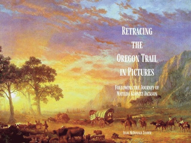 Julie McDonald Zander - Retracing the Oregon Trail in Pictures: Following the Journey of Matilda Koontz Jackson, E-bok