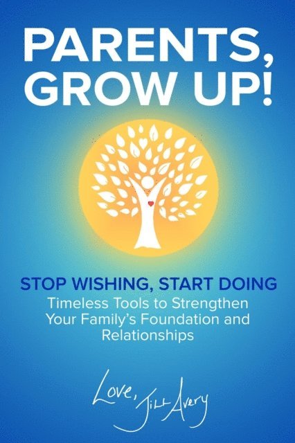 Jill Avery - Parents, Grow Up: Stop Wishing, Start Doing: Timeless Tools to Strengthen Your Family's Foundation and Relationships, E-bok