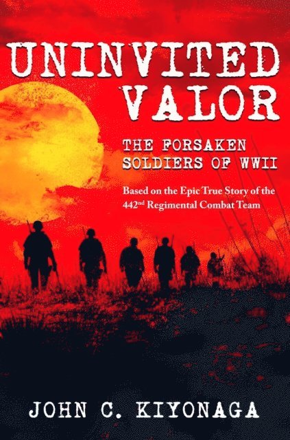 John C. Kiyonaga - Uninvited Valor--The Forsaken Soldiers of WWII: Based on the Epic True Story of the 442nd Regimental Combat Team, E-bok