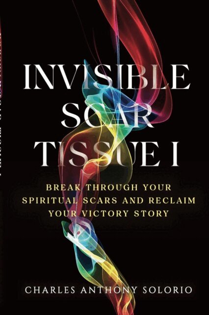 Charles Anthony Solorio - Invisible Scar Tissue I: Break Through Your Spiritual Scars and Reclaim Your Victory Story, E-bok