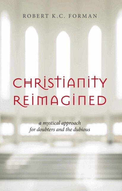 Robert K.C. Forman - Christianity Reimagined: A Mystical Approach for Doubters and the Dubious, E-bok