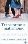 Transforme Su Matrimonio: 9 Pensamientos Que Renovar�n Su Relaci�n, Encender�n La Pasi�n Y Traer�n Unidad