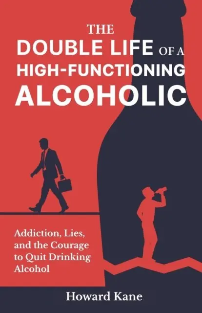 Double Life of a High-Functioning Alcoholic: Addiction, Lies, and the Courage to Quit Drinking Alcohol