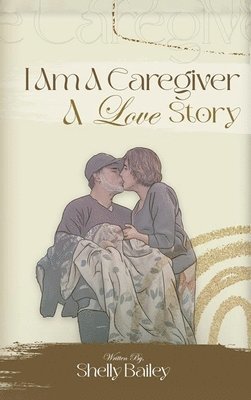 Shelly Bailey - I Am A Caregiver A Love Story, Inbunden
