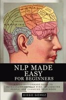 Diego Gómez - NLP Made Easy for Beginners: A Straightforward Guide to Reprogramming Your Mind, Influencing People, and Changing Your Mood, Häftad