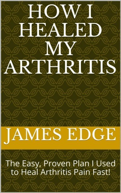 James Edge - How I Healed My Arthritis: The Easy, Proven Plan I Used to Heal Arthritis Pain Fast!, E-bok