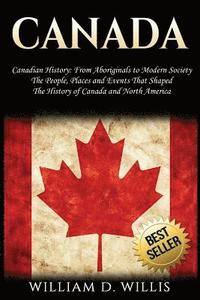Canada: Canadian History: From Aboriginals to Modern Society - The People, Places and Events That Shaped the History of Canada
